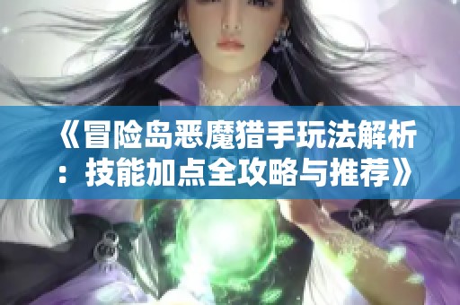 《冒险岛恶魔猎手玩法解析：技能加点全攻略与推荐》