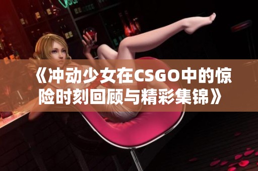 《冲动少女在CSGO中的惊险时刻回顾与精彩集锦》