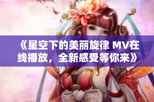 《星空下的美丽旋律 MV在线播放，全新感受等你来》