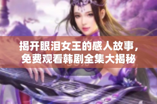 揭开眼泪女王的感人故事，免费观看韩剧全集大揭秘