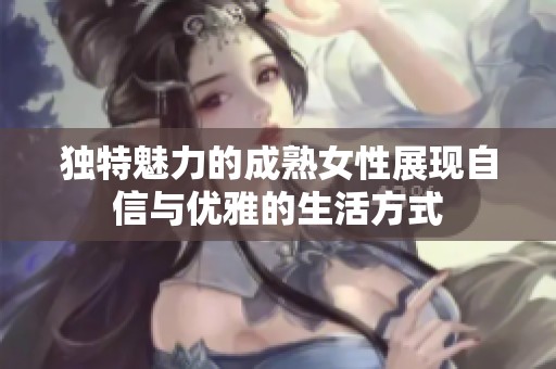 独特魅力的成熟女性展现自信与优雅的生活方式