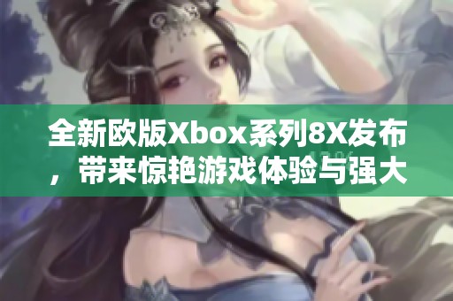 全新欧版Xbox系列8X发布，带来惊艳游戏体验与强大性能