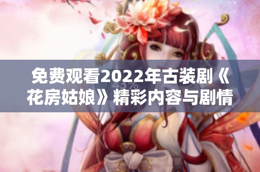 免费观看2022年古装剧《花房姑娘》精彩内容与剧情详情分享