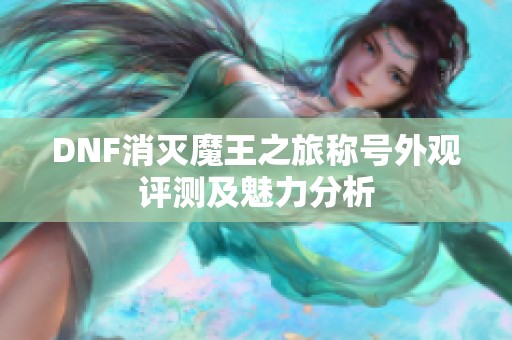 DNF消灭魔王之旅称号外观评测及魅力分析