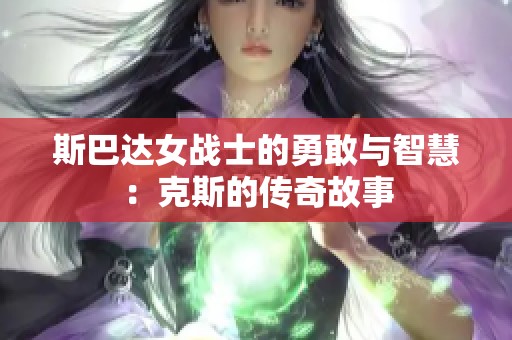 斯巴达女战士的勇敢与智慧：克斯的传奇故事