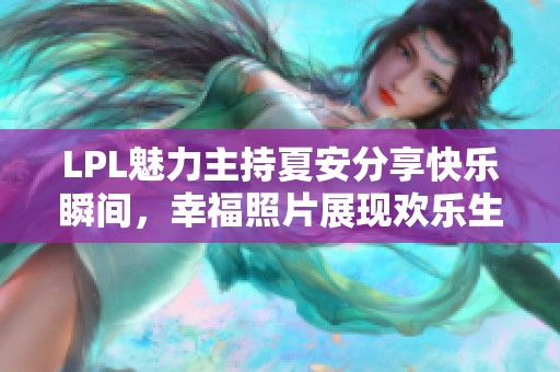 LPL魅力主持夏安分享快乐瞬间，幸福照片展现欢乐生活