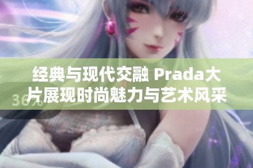 经典与现代交融 Prada大片展现时尚魅力与艺术风采