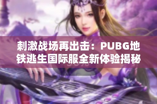 刺激战场再出击：PUBG地铁逃生国际服全新体验揭秘