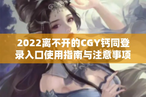 2022离不开的CGY钙同登录入口使用指南与注意事项