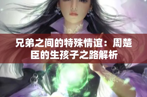 兄弟之间的特殊情谊：周楚臣的生孩子之路解析