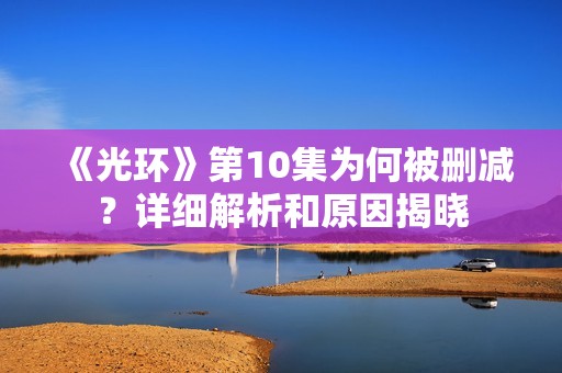 《光环》第10集为何被删减？详细解析和原因揭晓