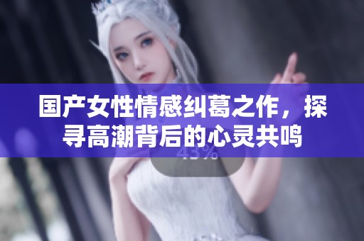 国产女性情感纠葛之作，探寻高潮背后的心灵共鸣