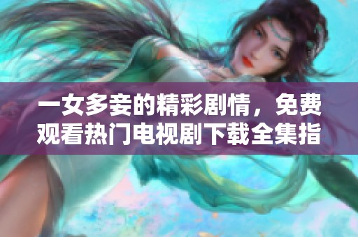 一女多妾的精彩剧情，免费观看热门电视剧下载全集指南