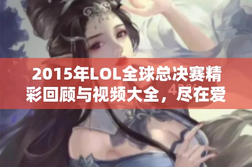 2015年LOL全球总决赛精彩回顾与视频大全，尽在爱奇艺