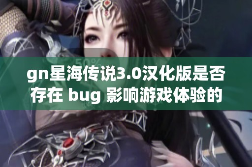 gn星海传说3.0汉化版是否存在 bug 影响游戏体验的分析