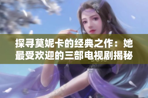 探寻莫妮卡的经典之作：她最受欢迎的三部电视剧揭秘