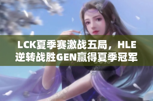 LCK夏季赛激战五局，HLE逆转战胜GEN赢得夏季冠军！