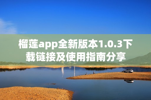 榴莲app全新版本1.0.3下载链接及使用指南分享