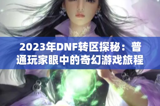 2023年DNF转区探秘：普通玩家眼中的奇幻游戏旅程