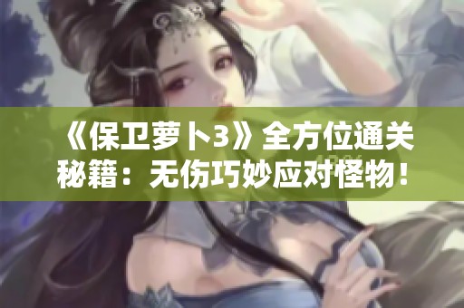 《保卫萝卜3》全方位通关秘籍：无伤巧妙应对怪物！