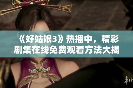 《好姑娘3》热播中，精彩剧集在线免费观看方法大揭秘