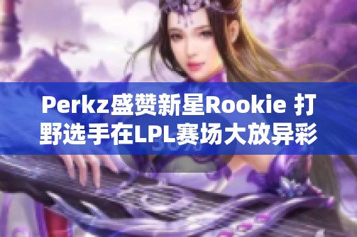 Perkz盛赞新星Rookie 打野选手在LPL赛场大放异彩