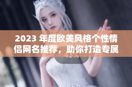 2023 年度欧美风格个性情侣网名推荐，助你打造专属情感标识