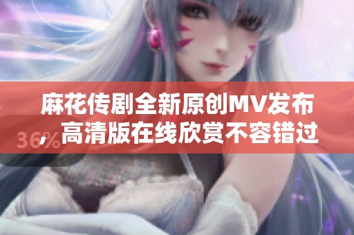 麻花传剧全新原创MV发布，高清版在线欣赏不容错过