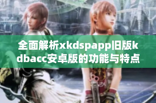 全面解析xkdspapp旧版kdbacc安卓版的功能与特点