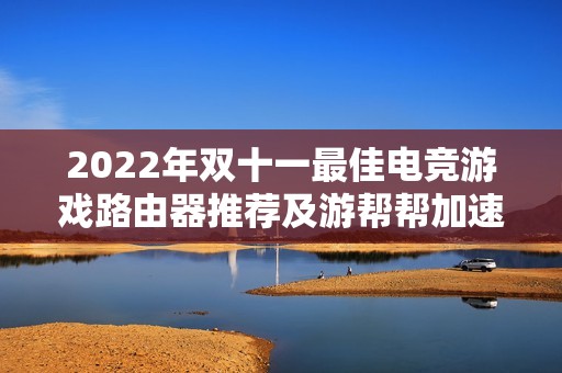 2022年双十一最佳电竞游戏路由器推荐及游帮帮加速器电脑版V25评测