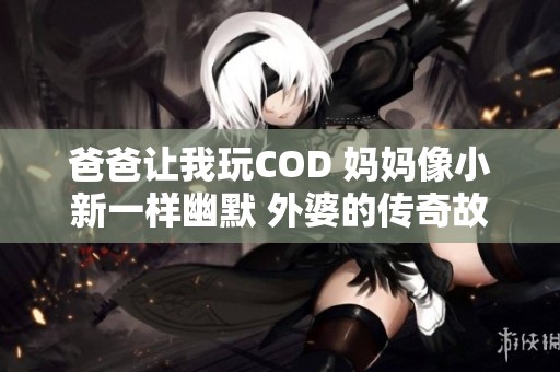 爸爸让我玩COD 妈妈像小新一样幽默 外婆的传奇故事