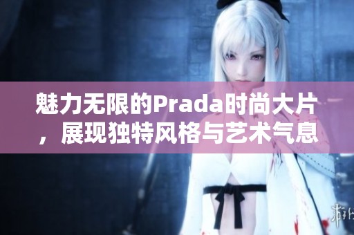 魅力无限的Prada时尚大片，展现独特风格与艺术气息