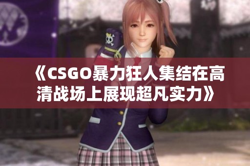 《CSGO暴力狂人集结在高清战场上展现超凡实力》