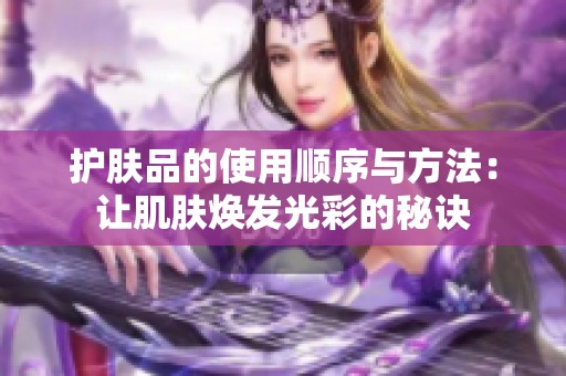 护肤品的使用顺序与方法：让肌肤焕发光彩的秘诀