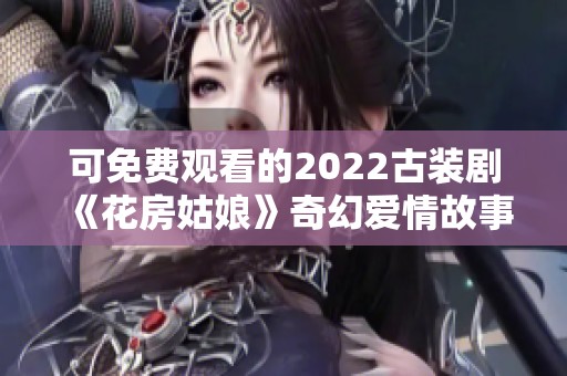 可免费观看的2022古装剧《花房姑娘》奇幻爱情故事大揭秘