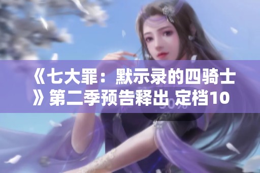 《七大罪：默示录的四骑士》第二季预告释出 定档10月6日精彩回归