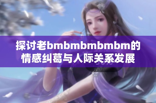 探讨老bmbmbmbmbm的情感纠葛与人际关系发展