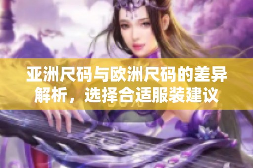 亚洲尺码与欧洲尺码的差异解析，选择合适服装建议