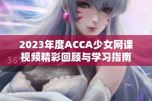 2023年度ACCA少女网课视频精彩回顾与学习指南