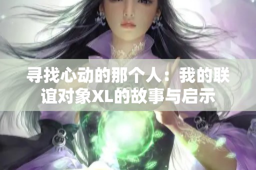 寻找心动的那个人：我的联谊对象XL的故事与启示