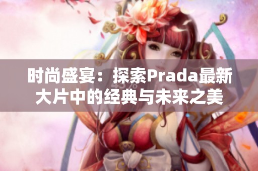 时尚盛宴：探索Prada最新大片中的经典与未来之美