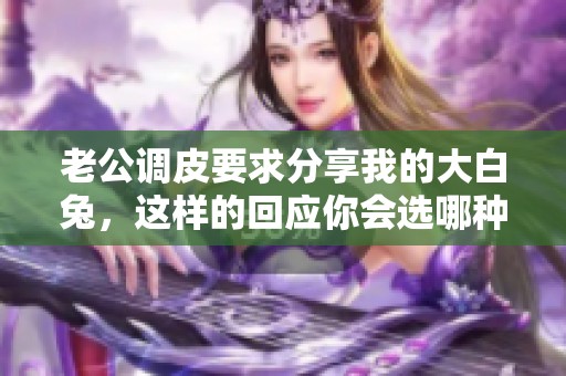 老公调皮要求分享我的大白兔，这样的回应你会选哪种方式