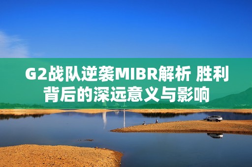 G2战队逆袭MIBR解析 胜利背后的深远意义与影响