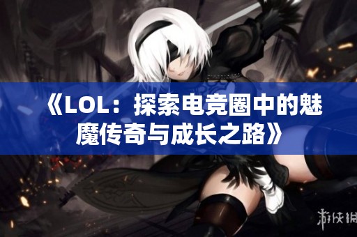 《LOL：探索电竞圈中的魅魔传奇与成长之路》