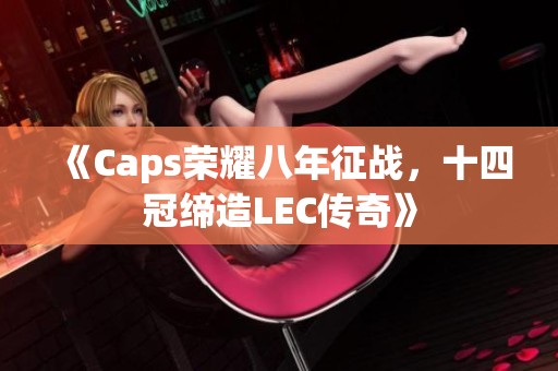 《Caps荣耀八年征战，十四冠缔造LEC传奇》