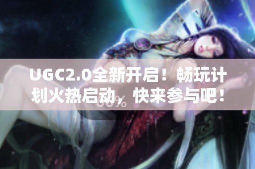 UGC2.0全新开启！畅玩计划火热启动，快来参与吧！