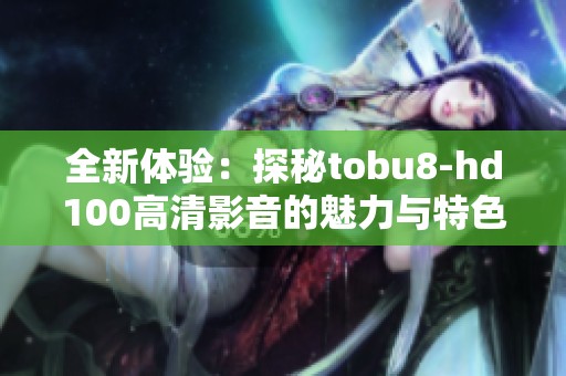 全新体验：探秘tobu8-hd100高清影音的魅力与特色