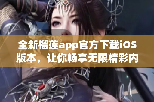 全新榴莲app官方下载iOS版本，让你畅享无限精彩内容