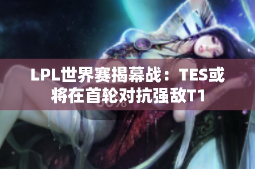 LPL世界赛揭幕战：TES或将在首轮对抗强敌T1