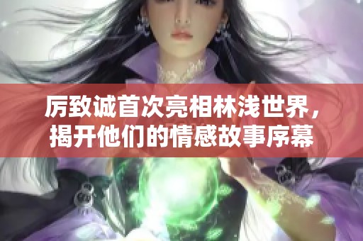 厉致诚首次亮相林浅世界，揭开他们的情感故事序幕